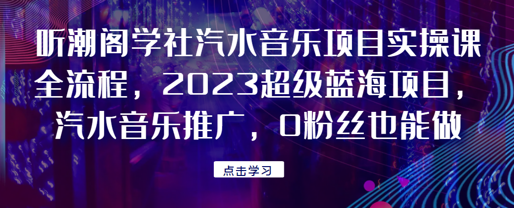 听潮阁学社汽水音乐项目实操课全流程，2023超级蓝海项目，汽水音乐推广，0粉丝也能做！网赚项目-副业赚钱-互联网创业-资源整合午阳网赚
