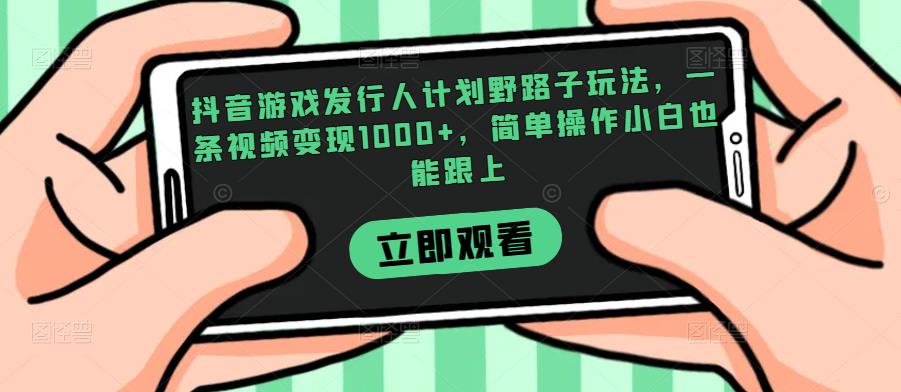 抖音游戏发行人计划野路子玩法，一条视频变现1000+，简单操作小白也能跟上【揭秘】网赚项目-副业赚钱-互联网创业-资源整合午阳网赚