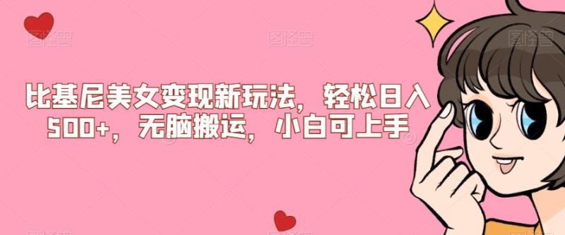 比基尼美女变现新玩法,轻松日入500+,无脑搬运,小白可上手【揭秘】网赚项目-副业赚钱-互联网创业-资源整合午阳网赚